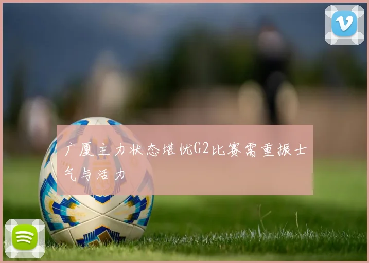 广厦主力状态堪忧G2比赛需重振士气与活力