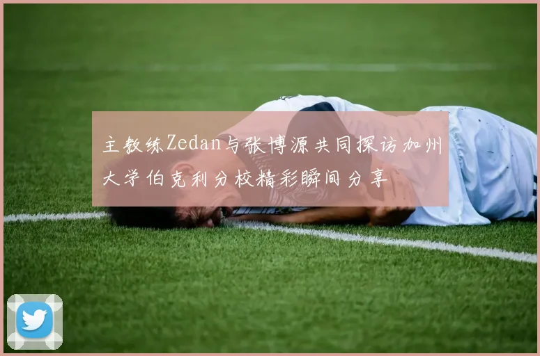 主教练Zedan与张博源共同探访加州大学伯克利分校精彩瞬间分享