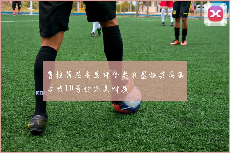 普拉蒂尼高度评价奥利塞称其具备古典10号的完美特质