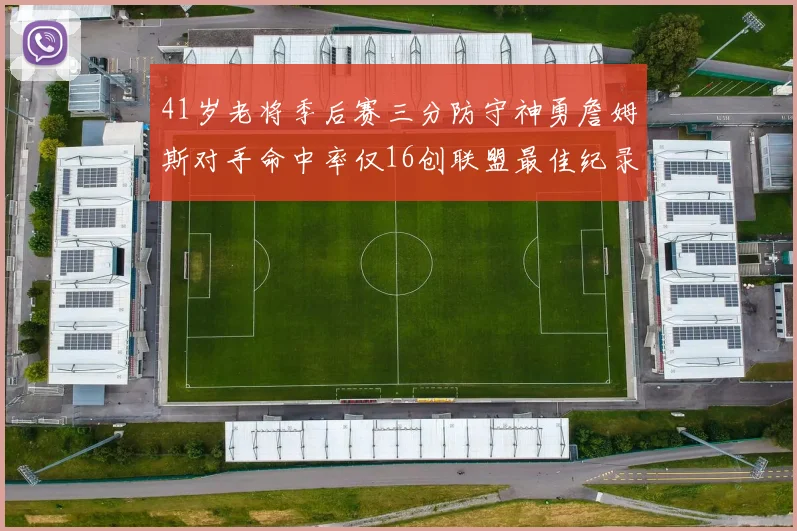 41岁老将季后赛三分防守神勇詹姆斯对手命中率仅16创联盟最佳纪录