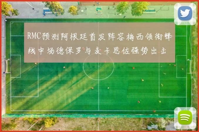 RMC预测阿根廷首发阵容梅西领衔锋线中场德保罗与麦卡恩佐强势出击