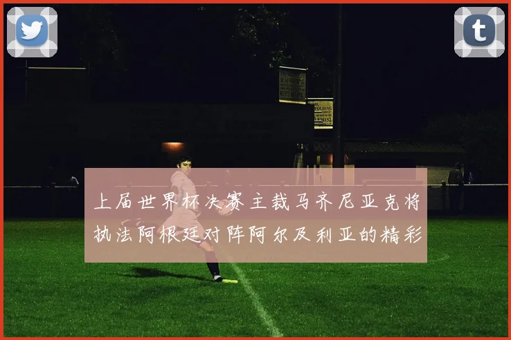 上届世界杯决赛主裁马齐尼亚克将执法阿根廷对阵阿尔及利亚的精彩对决