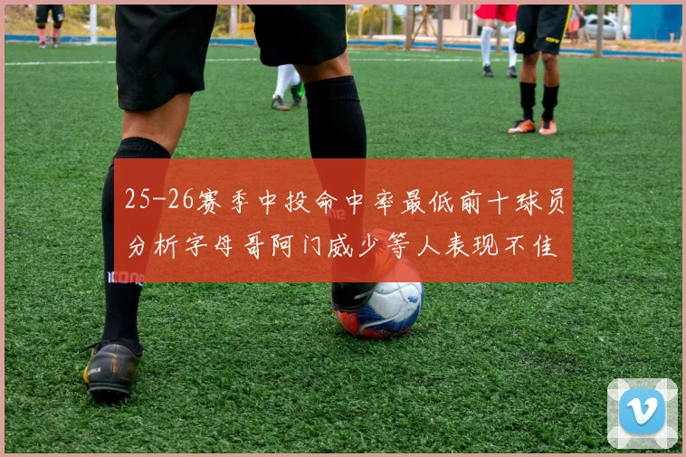 25-26赛季中投命中率最低前十球员分析字母哥阿门威少等人表现不佳