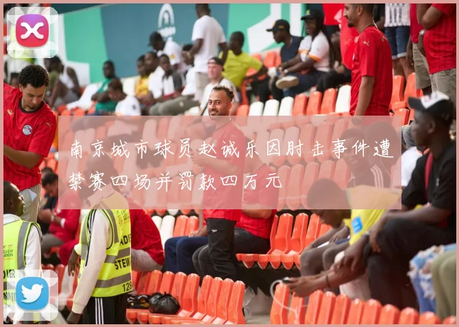 南京城市球员赵诚乐因肘击事件遭禁赛四场并罚款四万元