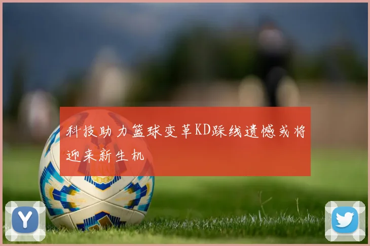 科技助力篮球变革KD踩线遗憾或将迎来新生机