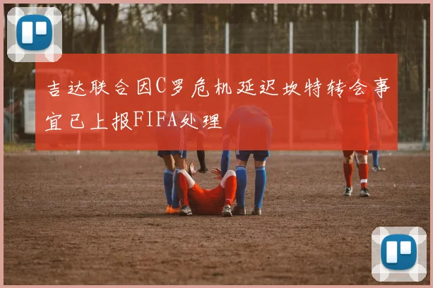 吉达联合因C罗危机延迟坎特转会事宜已上报FIFA处理