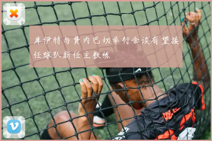 库伊特与费内巴切举行会谈有望接任球队新任主教练