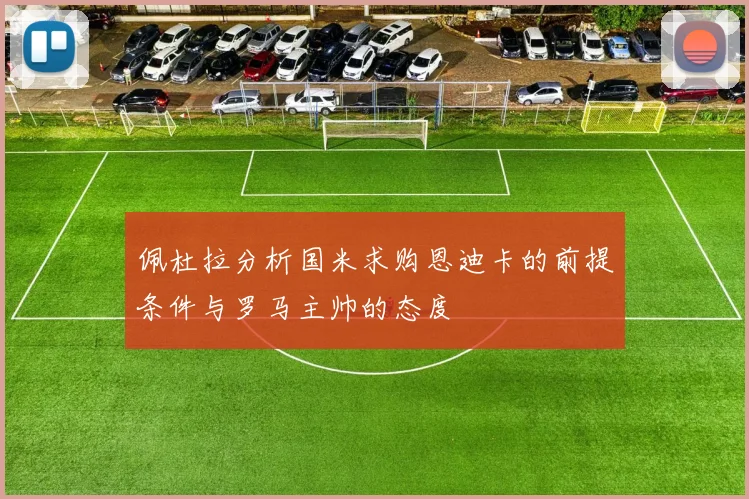 佩杜拉分析国米求购恩迪卡的前提条件与罗马主帅的态度