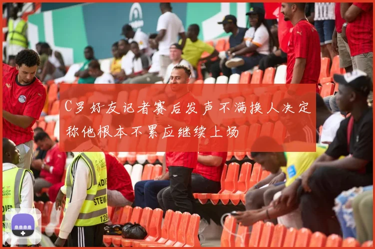 C罗好友记者赛后发声不满换人决定称他根本不累应继续上场
