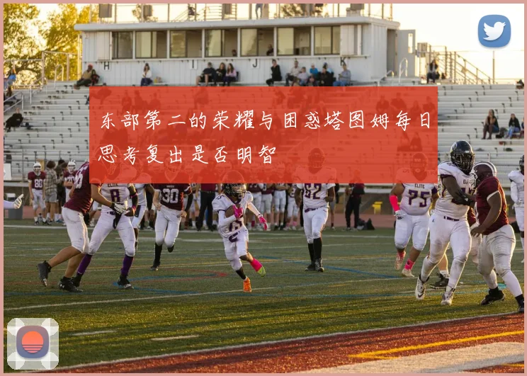 东部第二的荣耀与困惑塔图姆每日思考复出是否明智