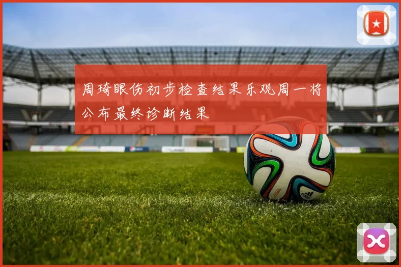 周琦眼伤初步检查结果乐观周一将公布最终诊断结果