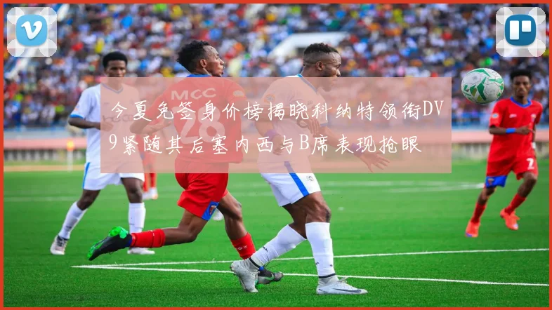 今夏免签身价榜揭晓科纳特领衔DV9紧随其后塞内西与B席表现抢眼