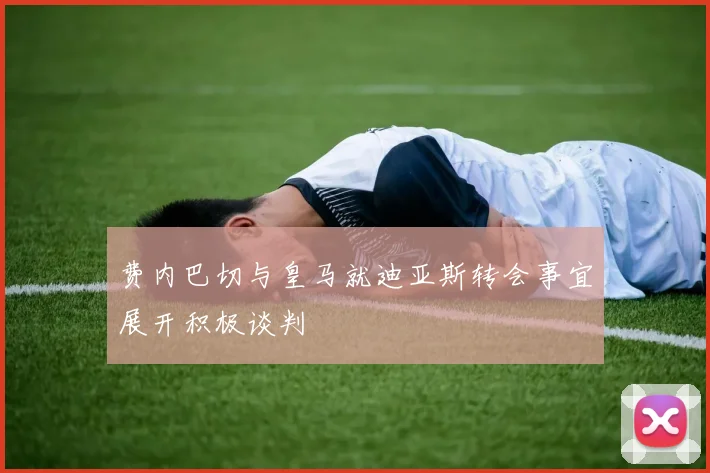 费内巴切与皇马就迪亚斯转会事宜展开积极谈判
