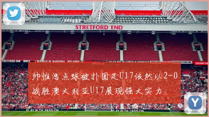 帅惟浩点球被扑国足U17依然以2-0战胜澳大利亚U17展现强大实力