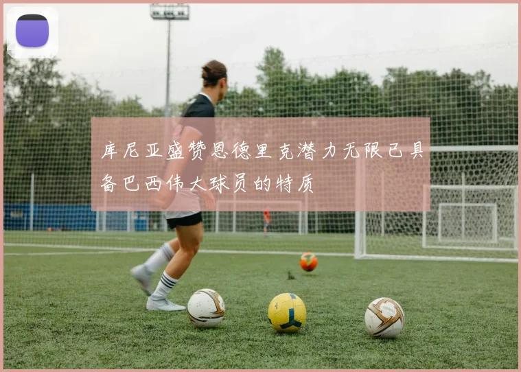 库尼亚盛赞恩德里克潜力无限已具备巴西伟大球员的特质