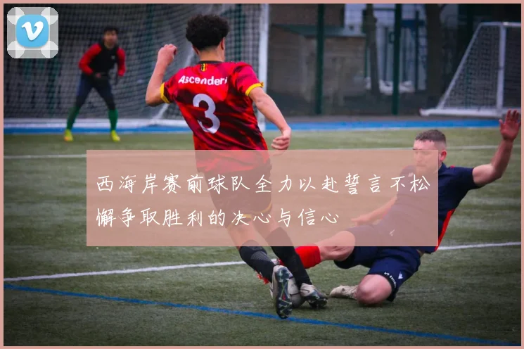 西海岸赛前球队全力以赴誓言不松懈争取胜利的决心与信心