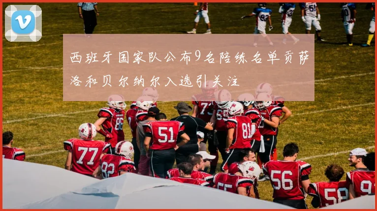西班牙国家队公布9名陪练名单贡萨洛和贝尔纳尔入选引关注