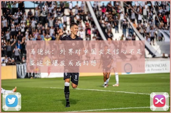 马德兴：外界对中国女足信心不足亚运会爆发或成幻想