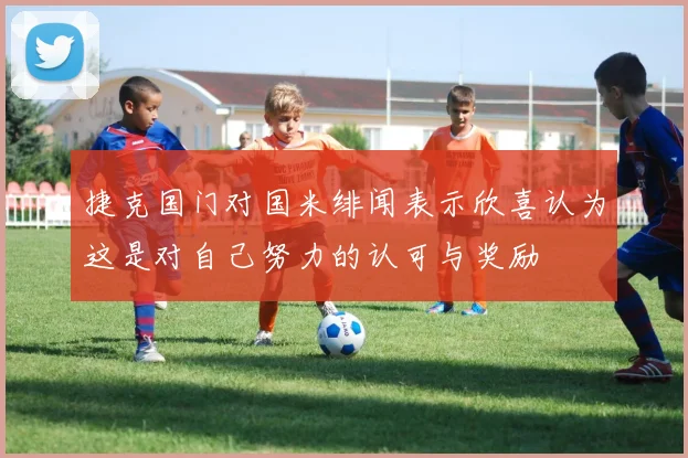 捷克国门对国米绯闻表示欣喜认为这是对自己努力的认可与奖励