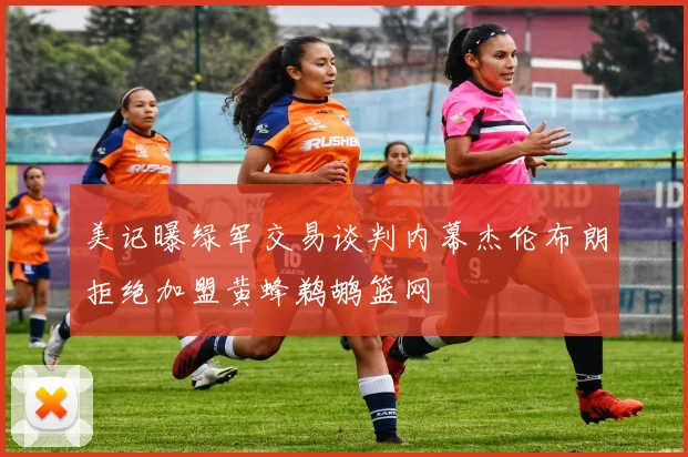 美记曝绿军交易谈判内幕杰伦布朗拒绝加盟黄蜂鹈鹕篮网