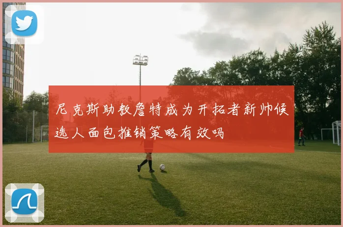 尼克斯助教詹特成为开拓者新帅候选人面包推销策略有效吗