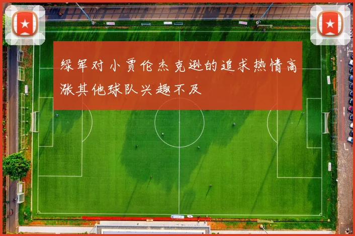 绿军对小贾伦杰克逊的追求热情高涨其他球队兴趣不及