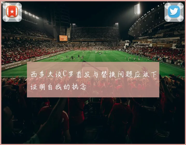 西多夫谈C罗首发与替换问题应放下证明自我的执念