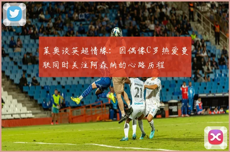 莱奥谈英超情缘：因偶像C罗热爱曼联同时关注阿森纳的心路历程