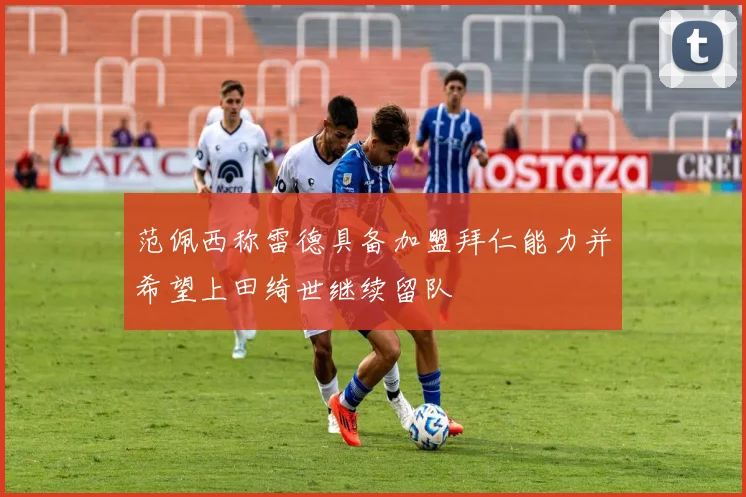 范佩西称雷德具备加盟拜仁能力并希望上田绮世继续留队